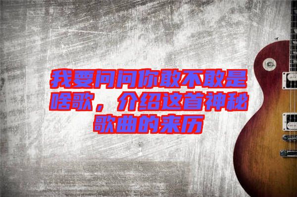 我要問問你敢不敢是啥歌，介紹這首神秘歌曲的來歷