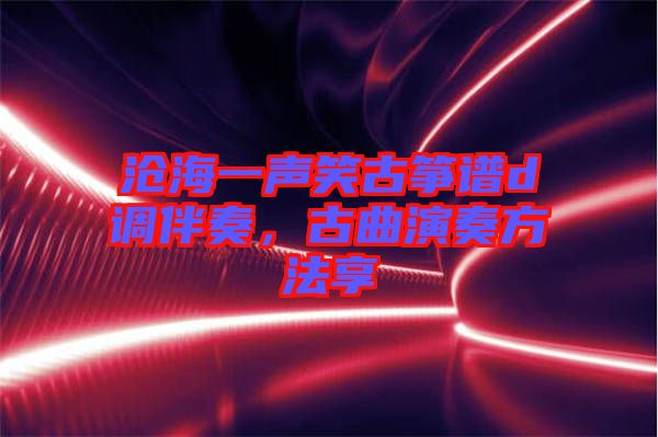 滄海一聲笑古箏譜d調(diào)伴奏，古曲演奏方法享