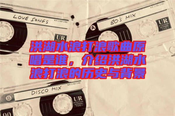 洪湖水浪打浪歌曲原唱是誰，介紹洪湖水浪打浪的歷史與背景