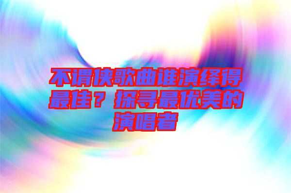 不謂俠歌曲誰(shuí)演繹得最佳？探尋最優(yōu)美的演唱者