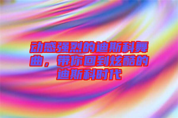 動感強烈的迪斯科舞曲，帶你回到炫酷的迪斯科時代
