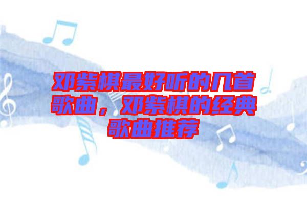 鄧紫棋最好聽的幾首歌曲，鄧紫棋的經(jīng)典歌曲推薦