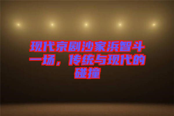 現(xiàn)代京劇沙家浜智斗一場(chǎng)，傳統(tǒng)與現(xiàn)代的碰撞