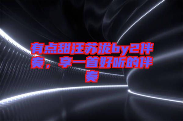 有點(diǎn)甜汪蘇瀧by2伴奏，享一首好聽(tīng)的伴奏