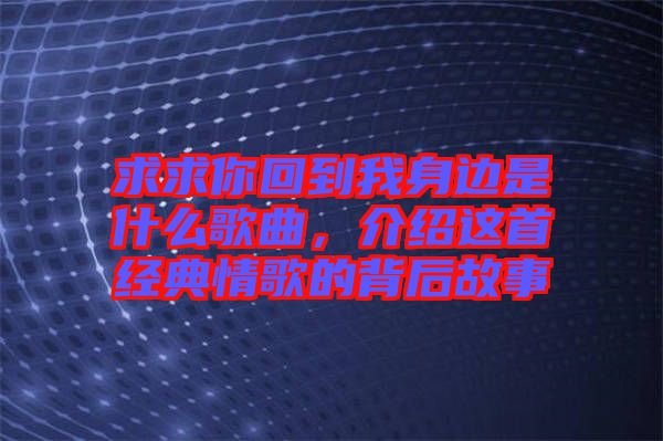 求求你回到我身邊是什么歌曲，介紹這首經(jīng)典情歌的背后故事