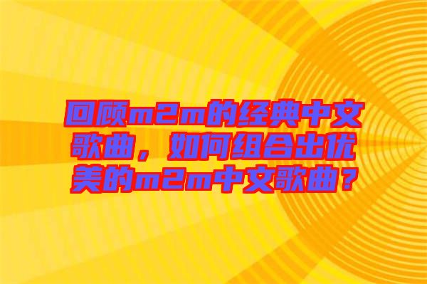 回顧m2m的經(jīng)典中文歌曲，如何組合出優(yōu)美的m2m中文歌曲？