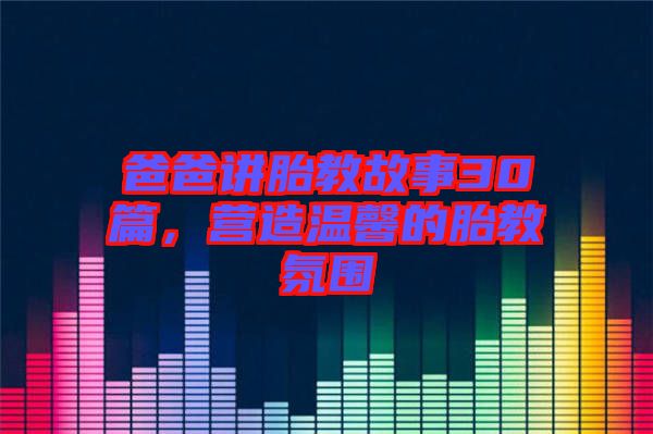 爸爸講胎教故事30篇，營造溫馨的胎教氛圍