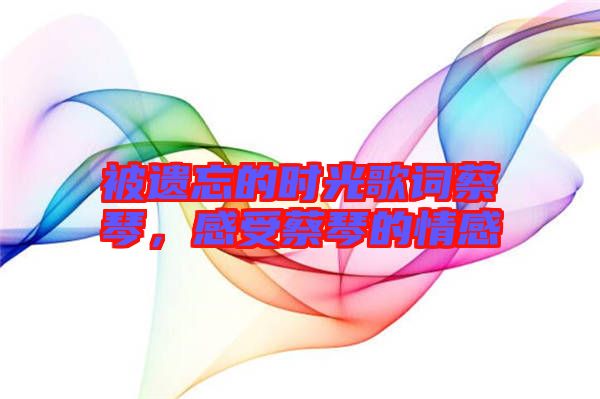被遺忘的時(shí)光歌詞蔡琴，感受蔡琴的情感