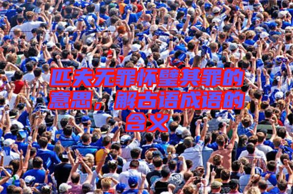 匹夫無(wú)罪懷璧其罪的意思，解古語(yǔ)成語(yǔ)的含義