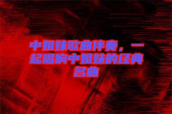 中姐妹歌曲伴奏，一起唱響中姐妹的經(jīng)典名曲