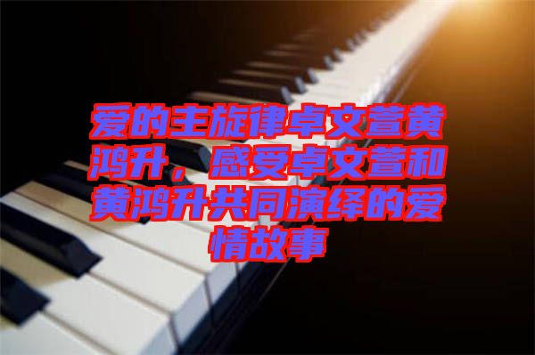 愛的主旋律卓文萱黃鴻升，感受卓文萱和黃鴻升共同演繹的愛情故事