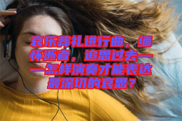 哀樂葬禮進行曲，緬懷逝者，追思過去——怎樣演奏才能表達最深切的哀思？