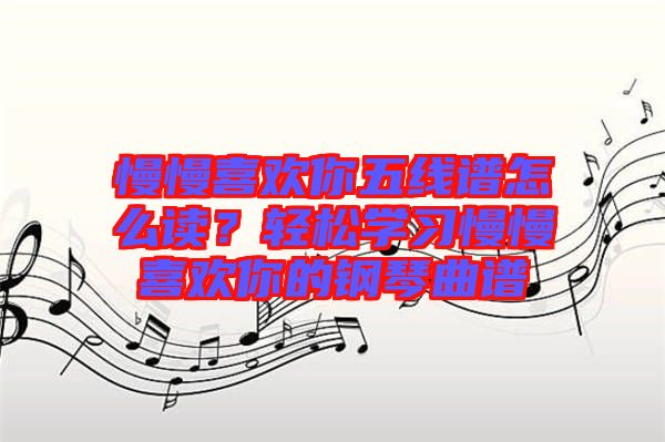 慢慢喜歡你五線譜怎么讀？輕松學(xué)習(xí)慢慢喜歡你的鋼琴曲譜