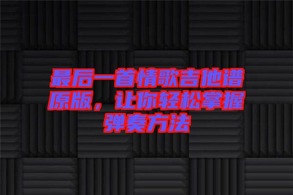 最后一首情歌吉他譜原版，讓你輕松掌握彈奏方法