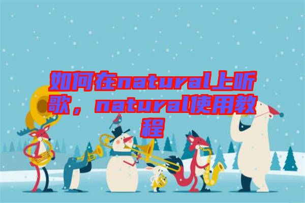 如何在natural上聽(tīng)歌，natural使用教程