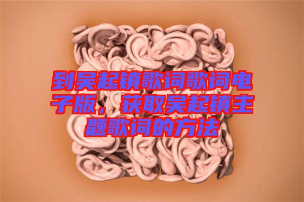 到吳起鎮(zhèn)歌詞歌詞電子版，獲取吳起鎮(zhèn)主題歌詞的方法