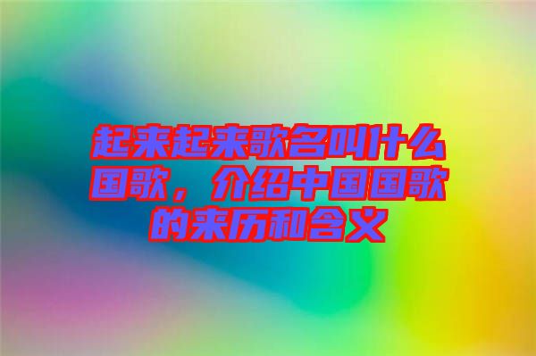 起來起來歌名叫什么國歌，介紹中國國歌的來歷和含義