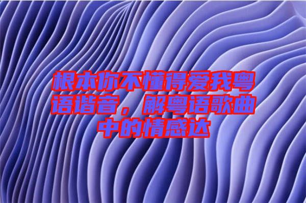 根本你不懂得愛我粵語諧音，解粵語歌曲中的情感達(dá)
