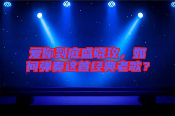 愛(ài)你到底盛曉玫，如何彈奏這首經(jīng)典老歌？