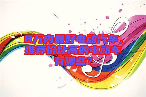 8萬內最好電動汽車，推薦價比高的電動車有哪些？