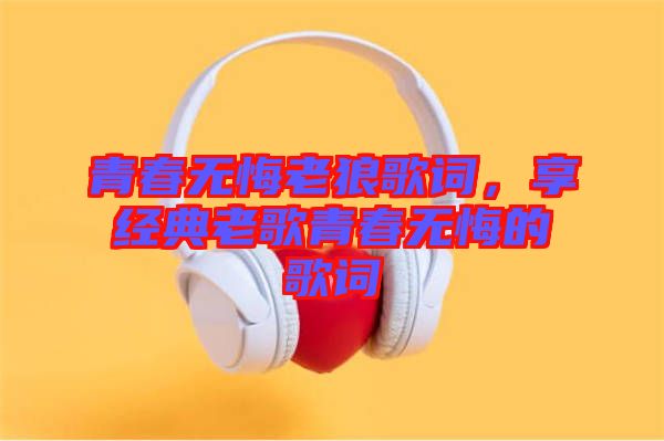 青春無悔老狼歌詞，享經(jīng)典老歌青春無悔的歌詞