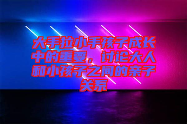 大手拉小手孩子成長(zhǎng)中的重要，討論大人和小孩子之間的親子關(guān)系