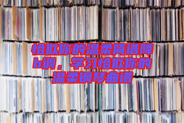 恰似你的溫柔簡譜降b調(diào)，學(xué)習(xí)恰似你的溫柔鋼琴曲譜