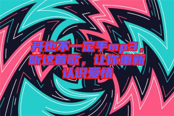 開(kāi)也不一定手mp3，聽(tīng)這首歌，讓你重新認(rèn)識(shí)愛(ài)情