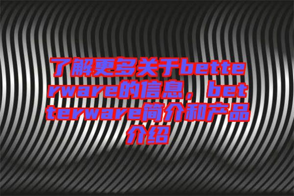了解更多關(guān)于betterware的信息，betterware簡(jiǎn)介和產(chǎn)品介紹