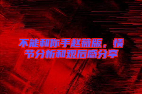 不能和你手趙薇版，情節(jié)分析和觀后感分享