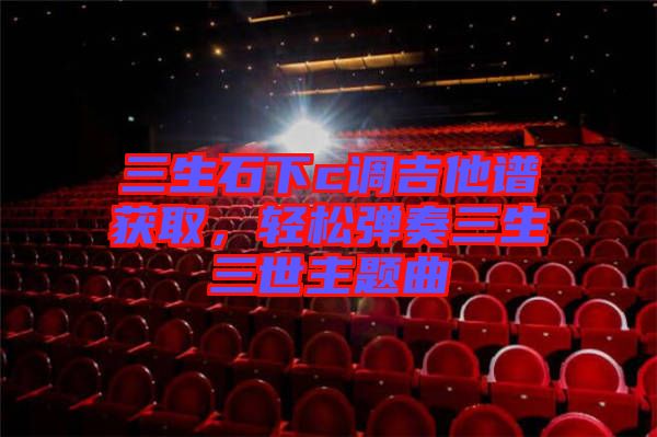 三生石下c調(diào)吉他譜獲取，輕松彈奏三生三世主題曲