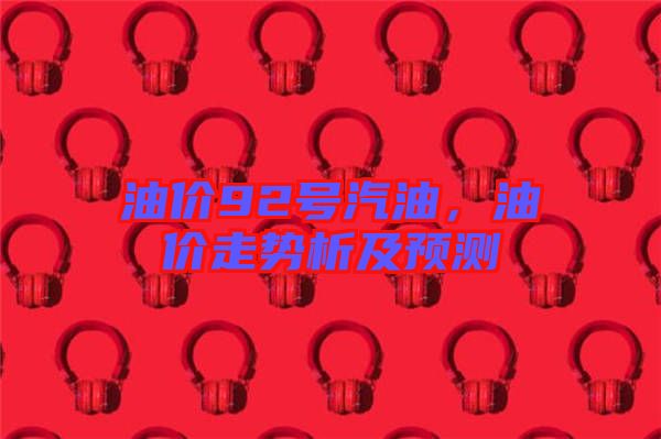 油價92號汽油，油價走勢析及預(yù)測