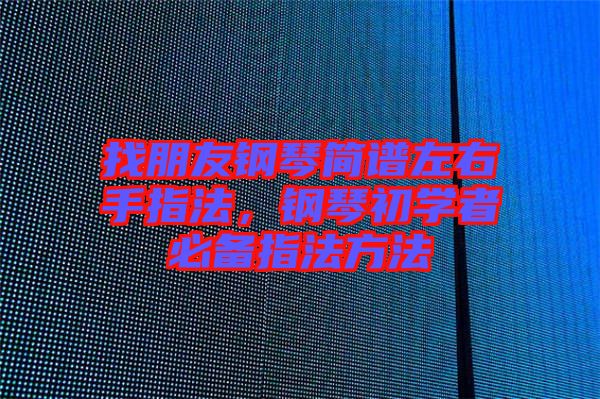 找朋友鋼琴簡(jiǎn)譜左右手指法，鋼琴初學(xué)者必備指法方法