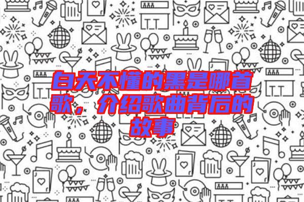 白天不懂的黑是哪首歌，介紹歌曲背后的故事
