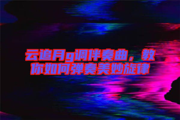 云追月g調(diào)伴奏曲，教你如何彈奏美妙旋律