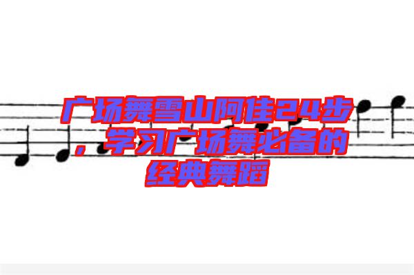 廣場舞雪山阿佳24步，學(xué)習(xí)廣場舞必備的經(jīng)典舞蹈