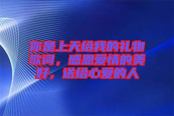 你是上天給我的禮物歌詞，感恩愛情的美好，送給心愛的人