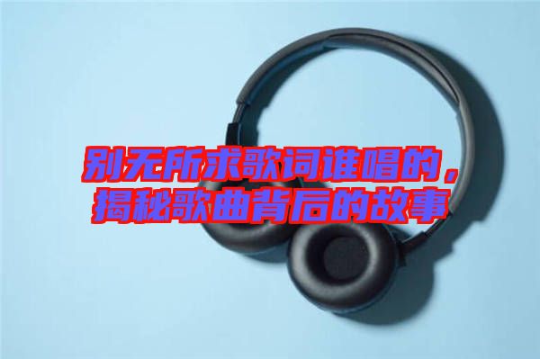 別無(wú)所求歌詞誰(shuí)唱的，揭秘歌曲背后的故事