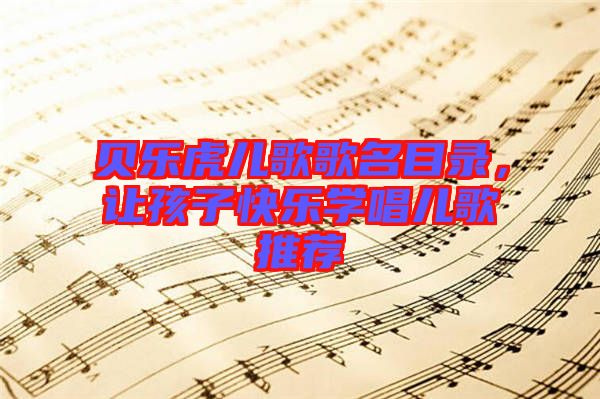 貝樂虎兒歌歌名目錄，讓孩子快樂學(xué)唱兒歌推薦