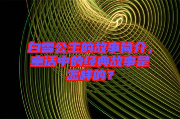 白雪公主的故事簡(jiǎn)介，童話中的經(jīng)典故事是怎樣的？