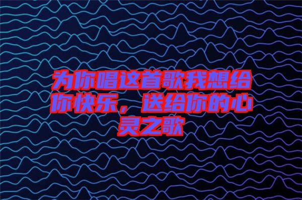 為你唱這首歌我想給你快樂，送給你的心靈之歌