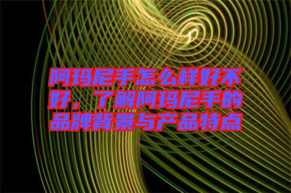 阿瑪尼手怎么樣好不好，了解阿瑪尼手的品牌背景與產(chǎn)品特點(diǎn)