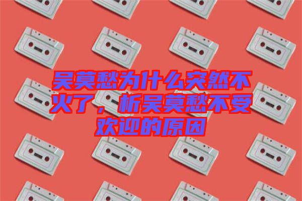 吳莫愁為什么突然不火了，析吳莫愁不受歡迎的原因