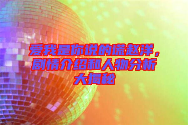 愛我是你說的謊趙洋，劇情介紹和人物分析大揭秘
