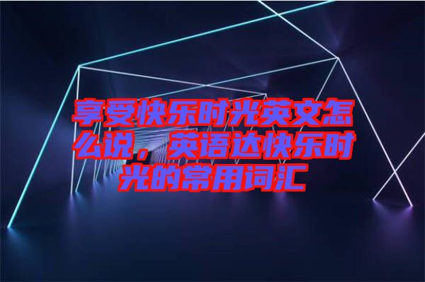 享受快樂時光英文怎么說，英語達(dá)快樂時光的常用詞匯