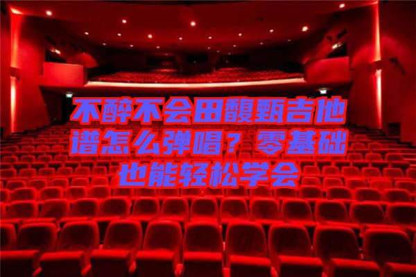 不醉不會(huì)田馥甄吉他譜怎么彈唱？零基礎(chǔ)也能輕松學(xué)會(huì)