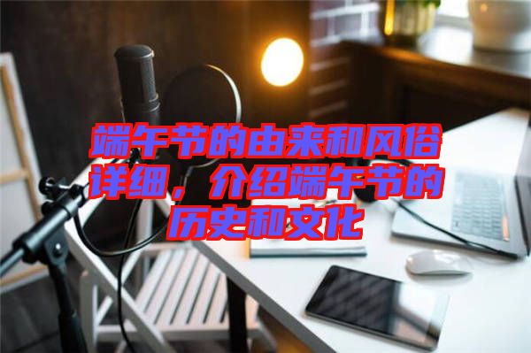 端午節(jié)的由來和風(fēng)俗詳細(xì)，介紹端午節(jié)的歷史和文化