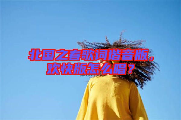 北國之春歌詞諧音版，歡快版怎么唱？