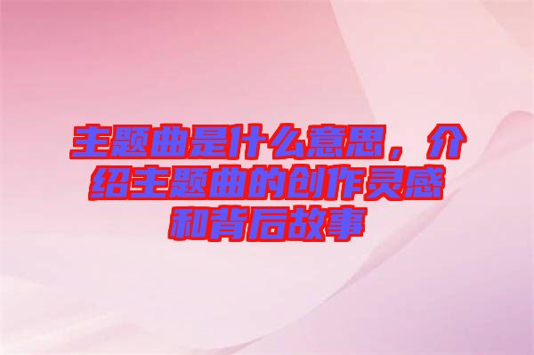 主題曲是什么意思，介紹主題曲的創(chuàng)作靈感和背后故事