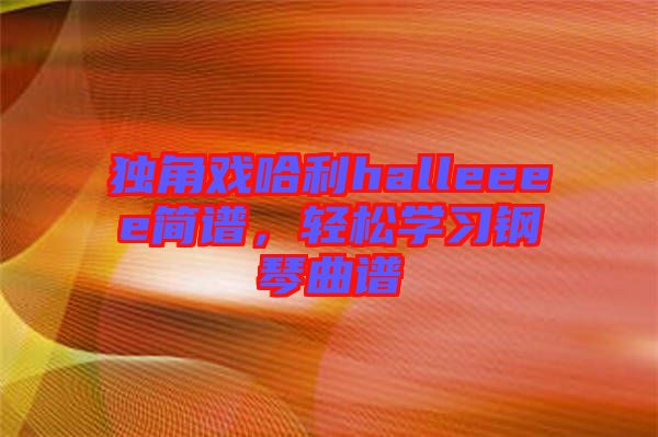 獨(dú)角戲哈利halleeee簡(jiǎn)譜，輕松學(xué)習(xí)鋼琴曲譜